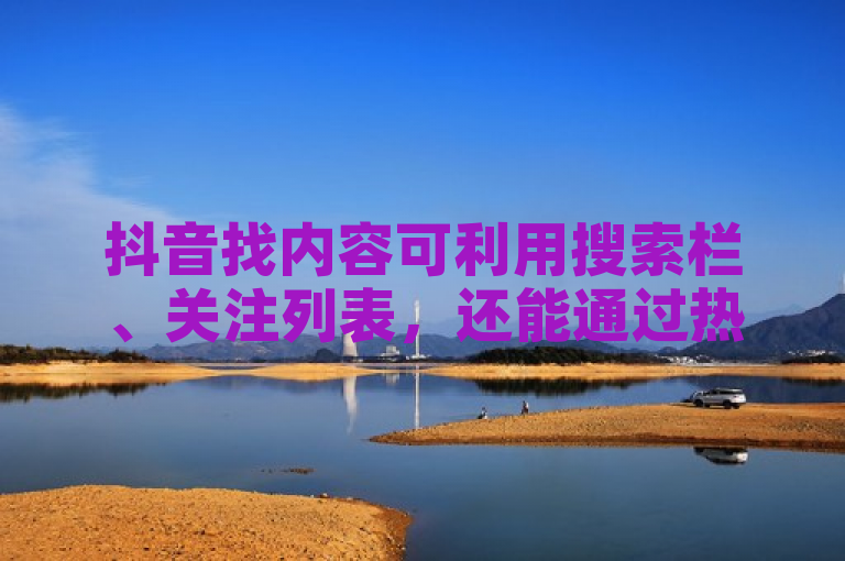 抖音找内容可利用搜索栏、关注列表，还能通过热门榜单查找。