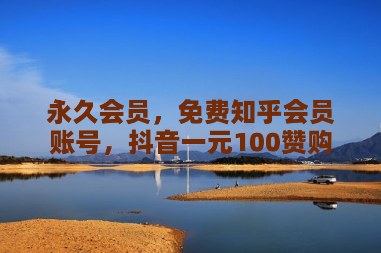 永久会员，免费知乎会员账号，抖音一元100赞购买，快手评论自助平台自定义评论。
