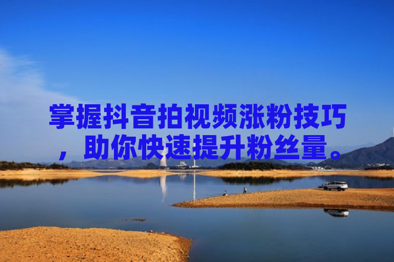 掌握抖音拍视频涨粉技巧，助你快速提升粉丝量。