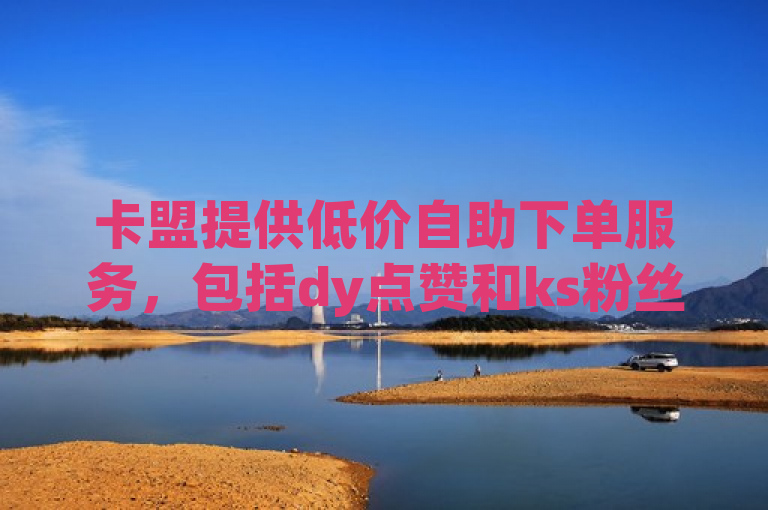 卡盟提供低价自助下单服务，包括dy点赞和ks粉丝。