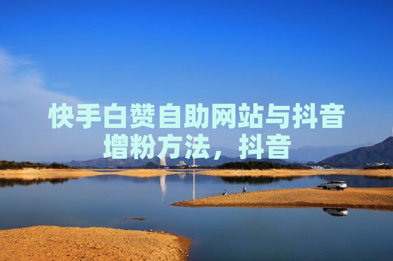 快手白赞自助网站与抖音增粉方法，抖音500关注有价格。