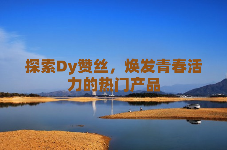 探索Dy赞丝，焕发青春活力的热门产品