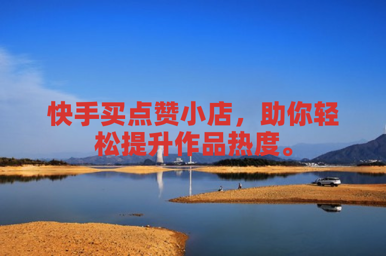 快手买点赞小店，助你轻松提升作品热度。