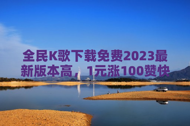 全民K歌下载免费2023最新版本高，1元涨100赞快手网站 - 网红助手24小时下单平台 - 抖音24小时自助服务平台。