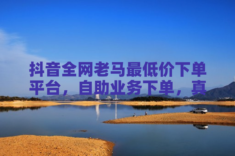抖音全网老马最低价下单平台，自助业务下单，真人操作。