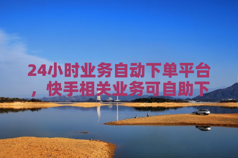 24小时业务自动下单平台，快手相关业务可自助下单。