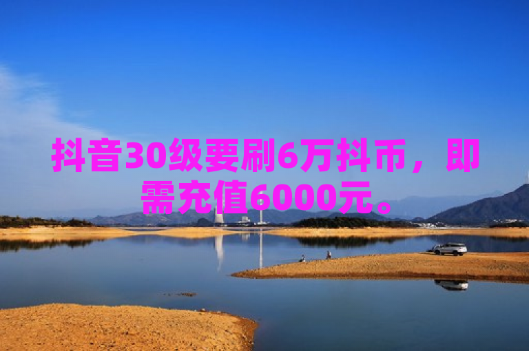 抖音30级要刷6万抖币，即需充值6000元。