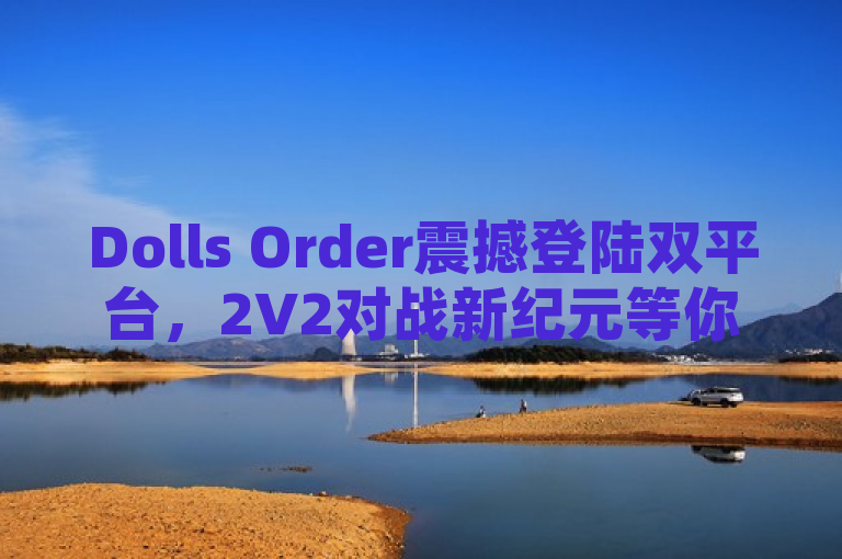 Dolls Order震撼登陆双平台，2V2对战新纪元等你来战！