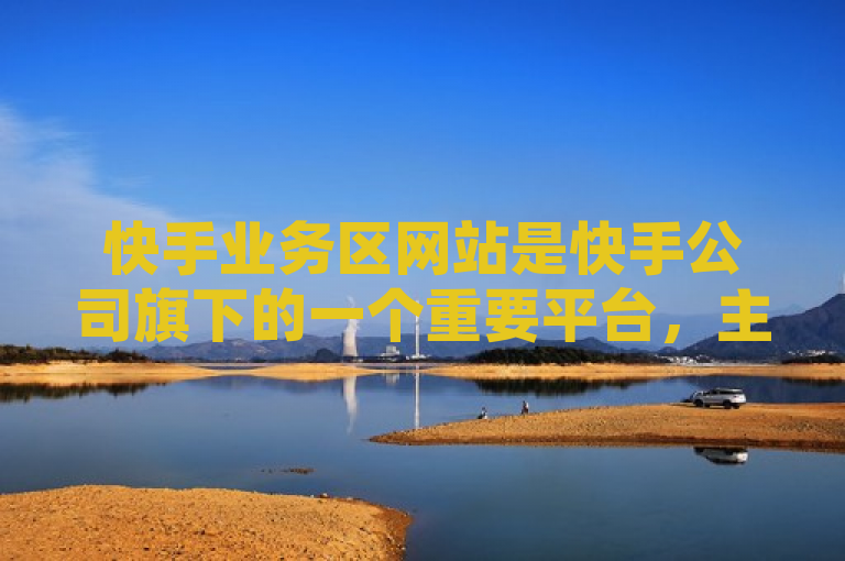快手业务区网站是快手公司旗下的一个重要平台，主要围绕其核心业务——短视频分享与社交互动——展开。该网站不仅提供了用户上传、分享和观看短视频的功能，还集成了直播、电商、广告投放等多种商业服务，形成了一个多元化的在线社区和内容生态系统。