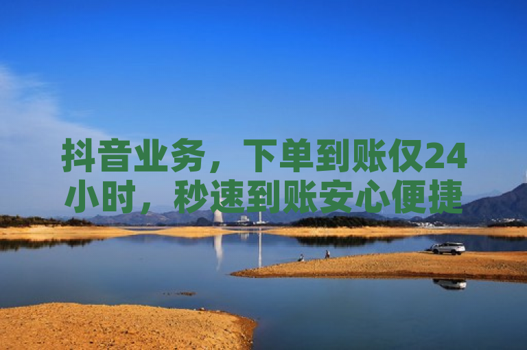抖音业务，下单到账仅24小时，秒速到账安心便捷！