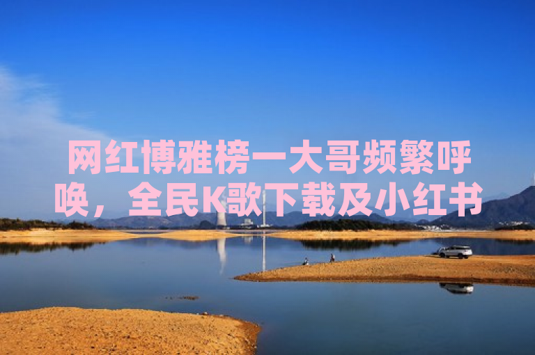 网红博雅榜一大哥频繁呼唤，全民K歌下载及小红书500粉购买信息。