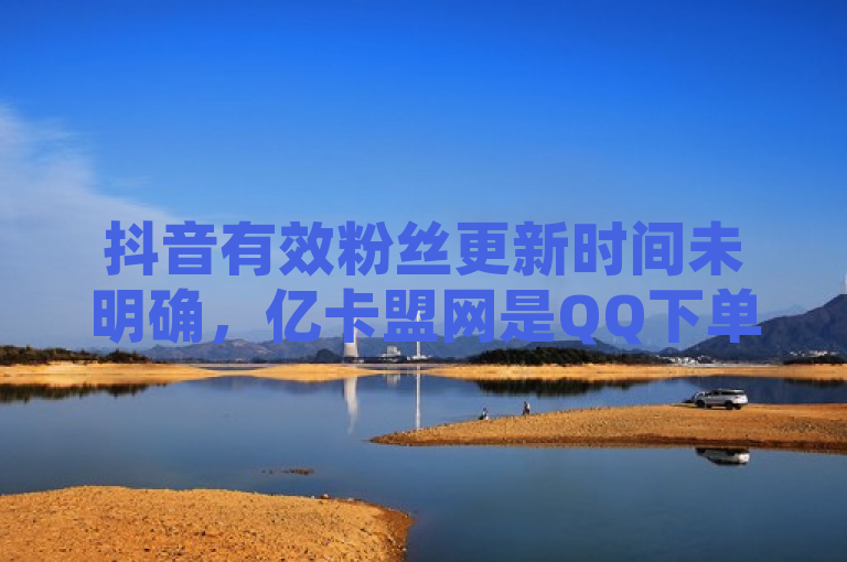 抖音有效粉丝更新时间未明确，亿卡盟网是QQ下单平台且提供快手推广上热门服务。
