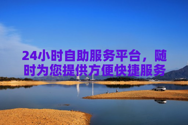 24小时自助服务平台，随时为您提供方便快捷服务。