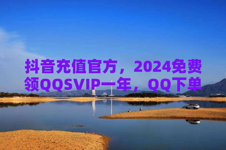 抖音充值官方，2024免费领QQSVIP一年，QQ下单业务平台空间免费，Q币充值卡批发。