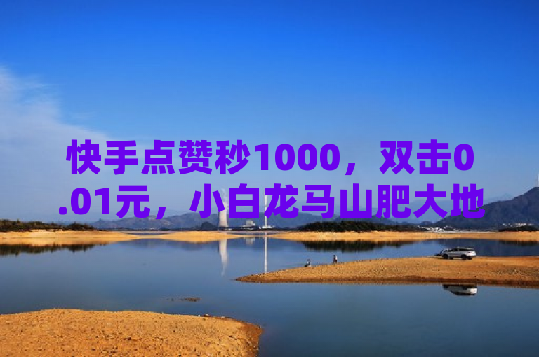快手点赞秒1000，双击0.01元，小白龙马山肥大地房产装修 - dy低价下单。