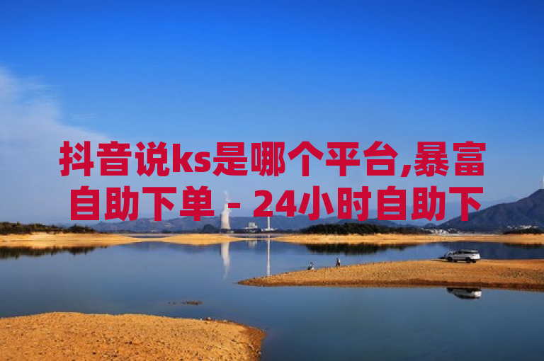 抖音说ks是哪个平台,暴富自助下单 - 24小时自助下单商城app - ks业务下单平台