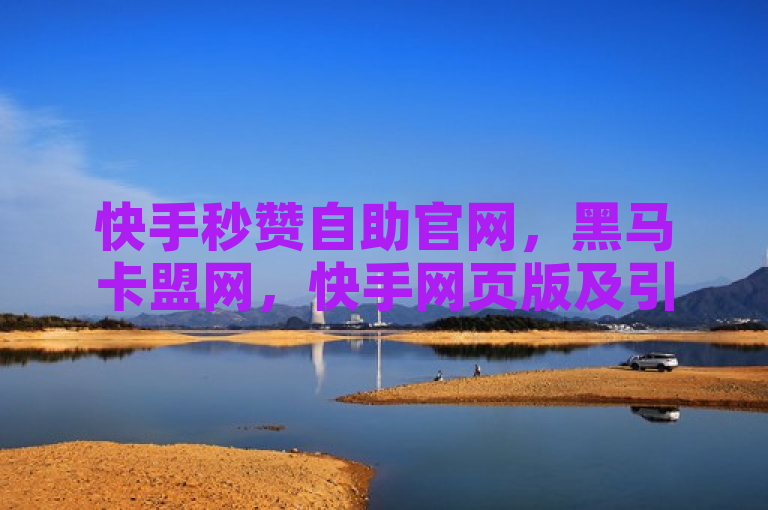 快手秒赞自助官网，黑马卡盟网，快手网页版及引流软件免费全自动。