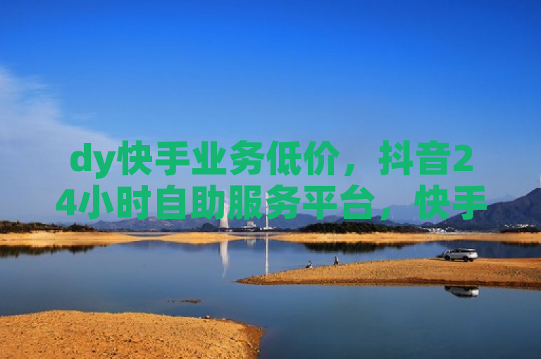 dy快手业务低价，抖音24小时自助服务平台，快手业务在线下单免费。