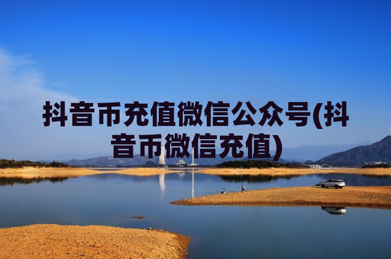 抖音币充值微信公众号(抖音币微信充值)