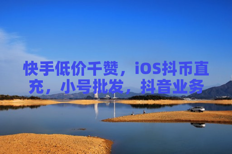 快手低价千赞，iOS抖币直充，小号批发，抖音业务24h免费下单。