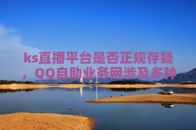 ks直播平台是否正规存疑，QQ自助业务网涉及多种违规业务。