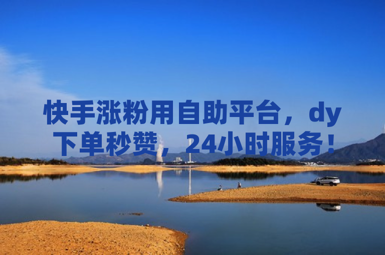 快手涨粉用自助平台，dy下单秒赞，24小时服务！