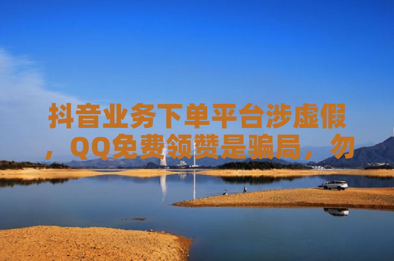 抖音业务下单平台涉虚假，QQ免费领赞是骗局，勿信！
