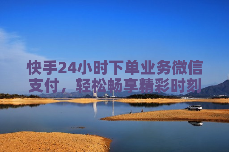 快手24小时下单业务微信支付，轻松畅享精彩时刻！