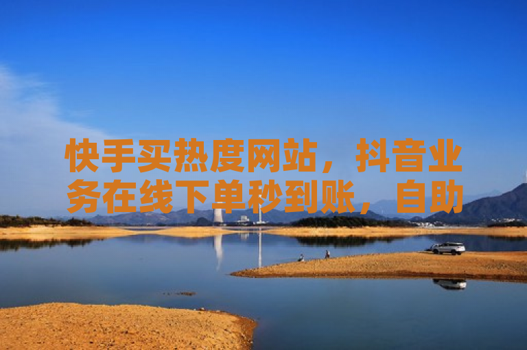 快手买热度网站，抖音业务在线下单秒到账，自助平台。