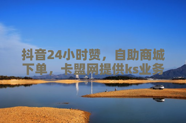 抖音24小时赞，自助商城下单，卡盟网提供ks业务。