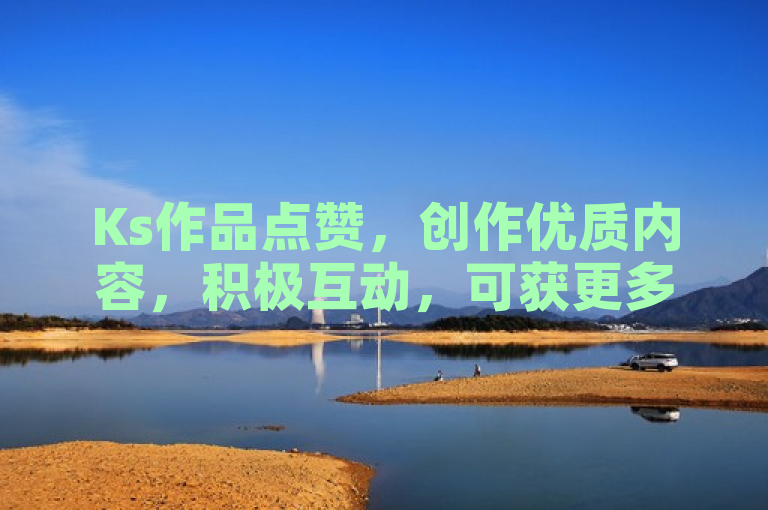 Ks作品点赞，创作优质内容，积极互动，可获更多赞同与关注。