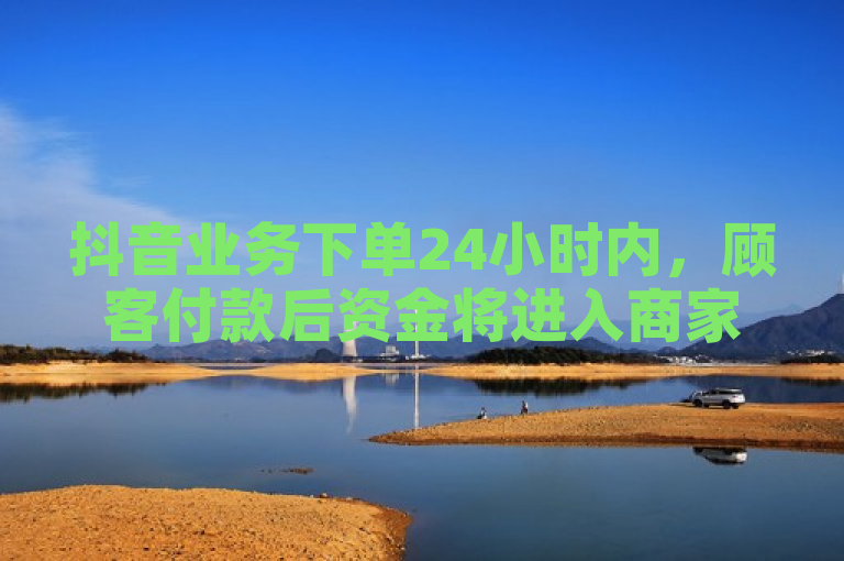 抖音业务下单24小时内，顾客付款后资金将进入商家账户。