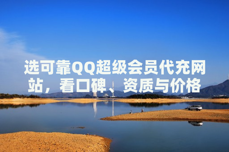 选可靠QQ超级会员代充网站，看口碑、资质与价格，寻最优惠充值服务。