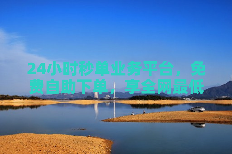 24小时秒单业务平台，免费自助下单，享全网最低价。