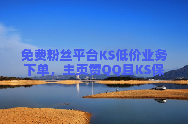 免费粉丝平台KS低价业务下单，主页赞QQ且KS保不掉粉。