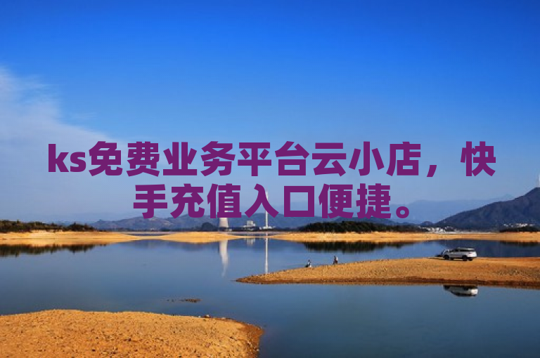 ks免费业务平台云小店，快手充值入口便捷。
