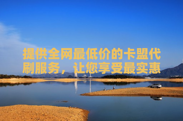 提供全网最低价的卡盟代刷服务，让您享受最实惠的价格。