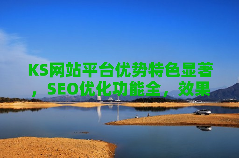 KS网站平台优势特色显著，SEO优化功能全，效果佳。