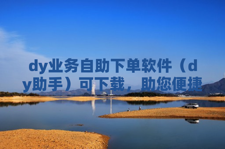 dy业务自助下单软件（dy助手）可下载，助您便捷处理相关事务。