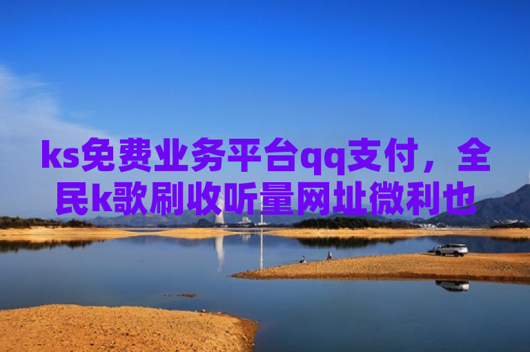 ks免费业务平台qq支付，全民k歌刷收听量网址微利也疯狂。