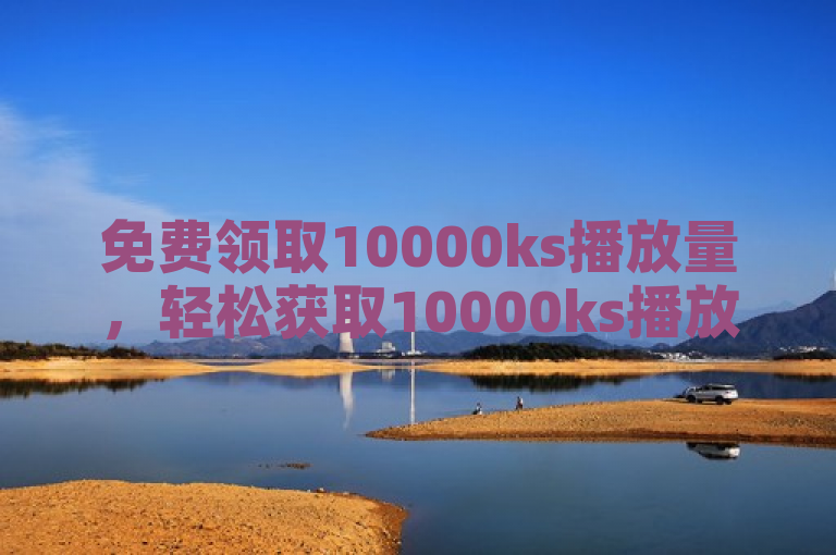 免费领取10000ks播放量，轻松获取10000ks播放量的免费机会？