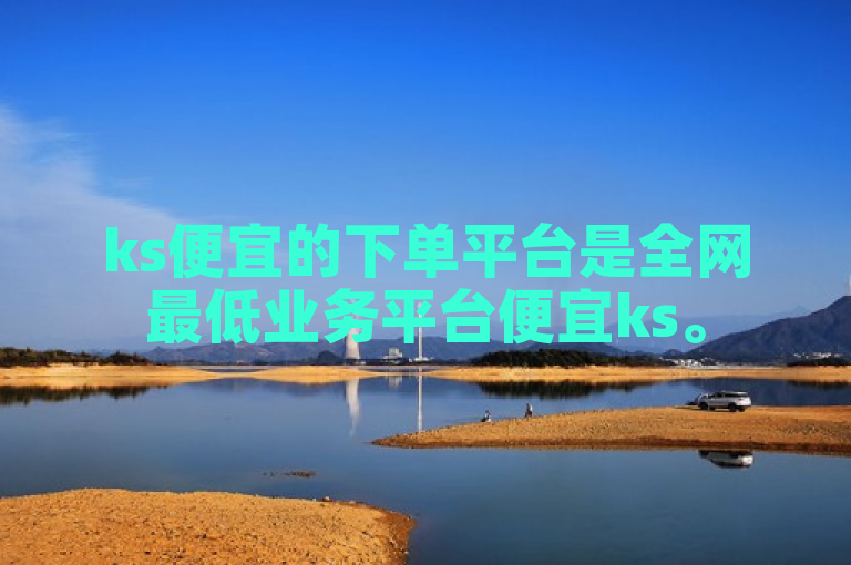 ks便宜的下单平台是全网最低业务平台便宜ks。