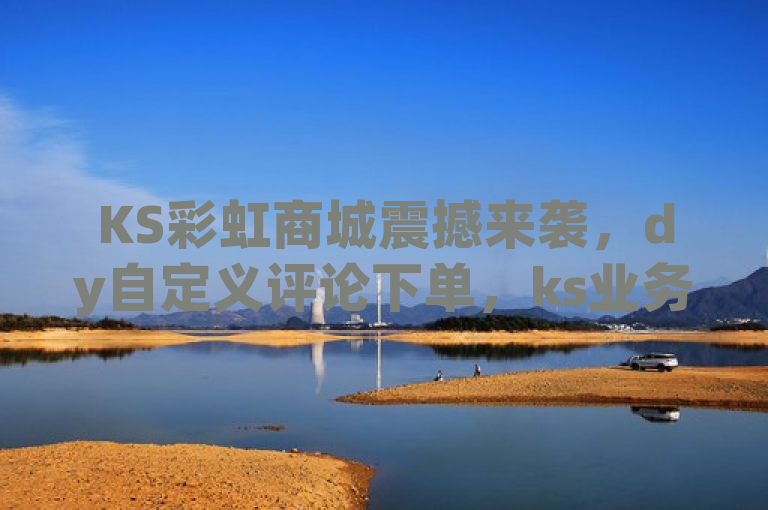 KS彩虹商城震撼来袭，dy自定义评论下单，ks业务免费下单平台最便宜。