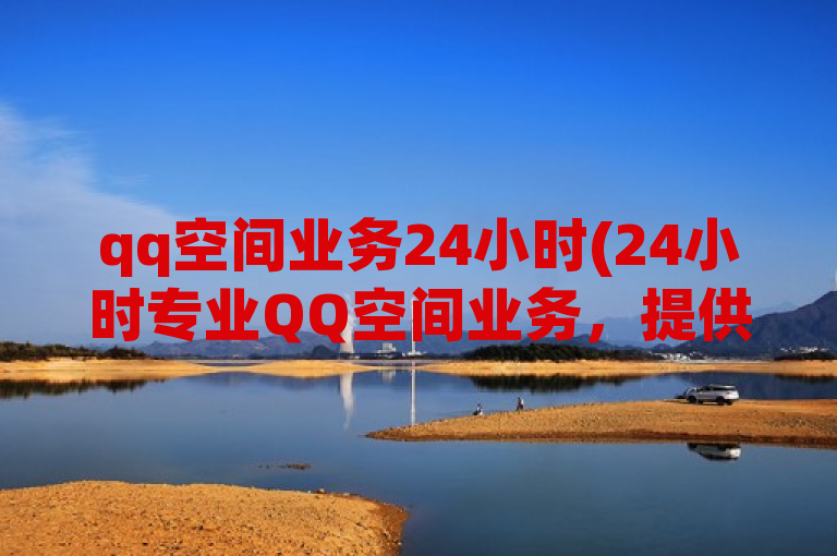 qq空间业务24小时(24小时专业QQ空间业务，提供全天候支持)