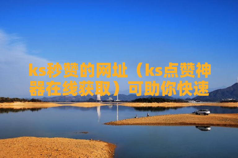 ks秒赞的网址（ks点赞神器在线获取）可助你快速获赞。