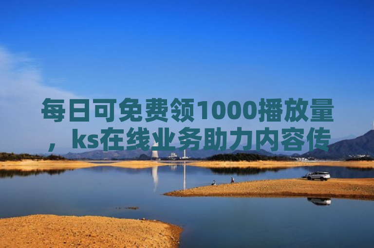 每日可免费领1000播放量，ks在线业务助力内容传播。