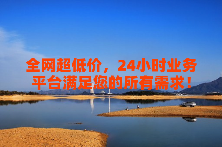 全网超低价，24小时业务平台满足您的所有需求！