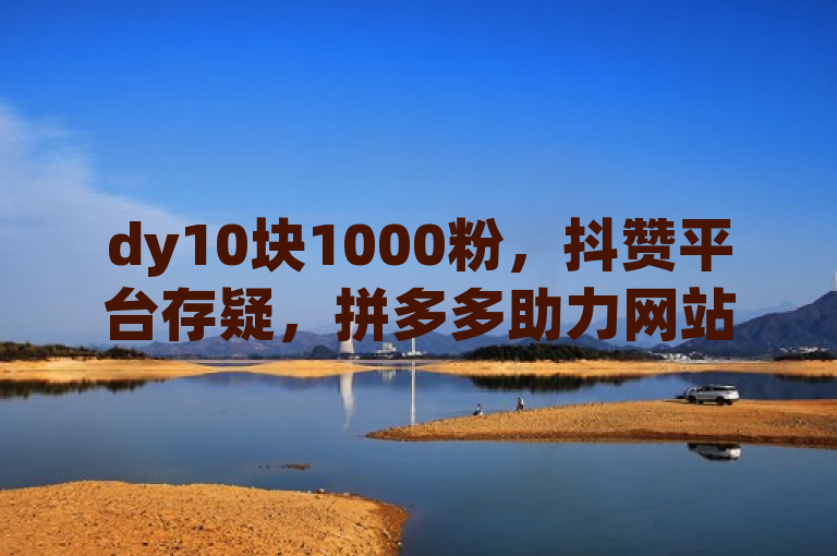 dy10块1000粉，抖赞平台存疑，拼多多助力网站及网红商城自助下单需谨慎。