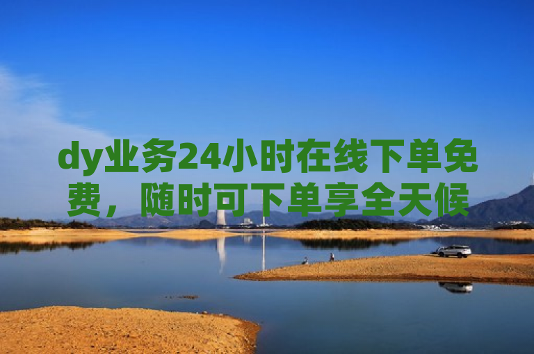dy业务24小时在线下单免费，随时可下单享全天候服务。