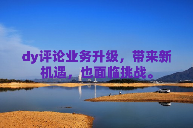 dy评论业务升级，带来新机遇，也面临挑战。